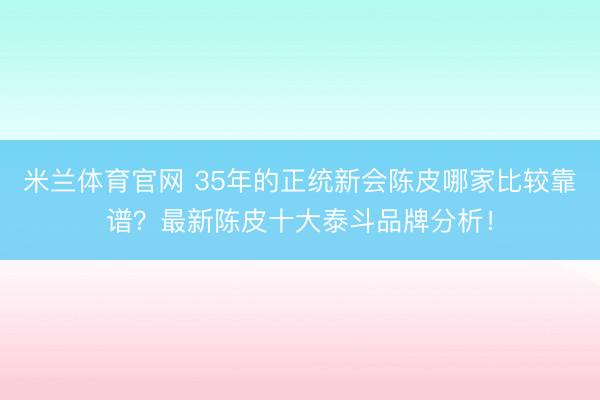 米兰体育官网 35年的正统新会陈皮哪家比较靠谱？最新陈皮十大泰斗品牌分析！