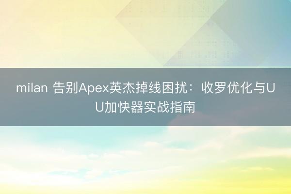 milan 告别Apex英杰掉线困扰:收罗优化与UU加快器实战指南