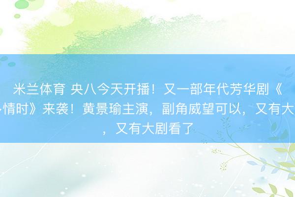 米兰体育 央八今天开播！又一部年代芳华剧《岁月多情时》来袭！黄景瑜主演，副角威望可以，又有大剧看了