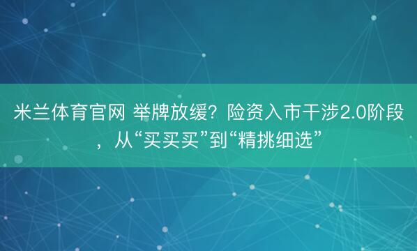 米兰体育官网 举牌放缓？险资入市干涉2.0阶段，从“买买买”到“精挑细选”
